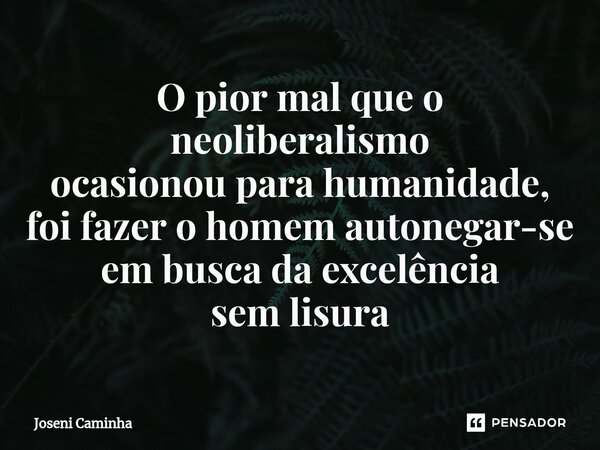 ⁠O pior mal que o neoliberalismo ocasionou para humanidade, foi fazer o homem autonegar-se em busca da excelência sem lisura... Frase de Joseni Caminha.