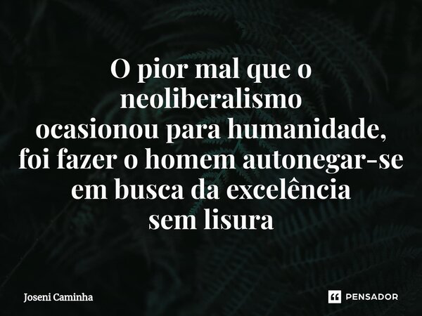 ⁠O pior mal que o neoliberalismo ocasionou para humanidade, foi fazer o homem autonegar-se em busca da excelência sem lisura... Frase de Joseni Caminha.