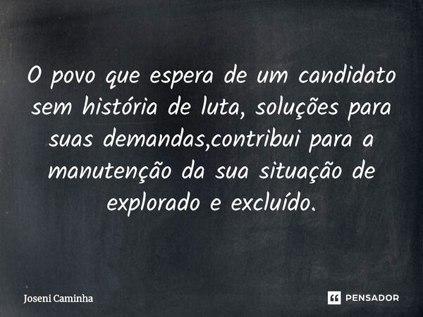 ⁠O povo que espera de um candidato sem história de luta, soluções para suas demandas,contribui para a manutenção da sua situação de explorado e excluído.... Frase de Joseni Caminha.