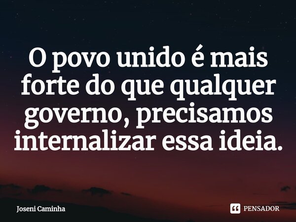 ⁠O povo unido é mais forte do que qualquer governo, precisamos internalizar essa ideia.... Frase de Joseni Caminha.