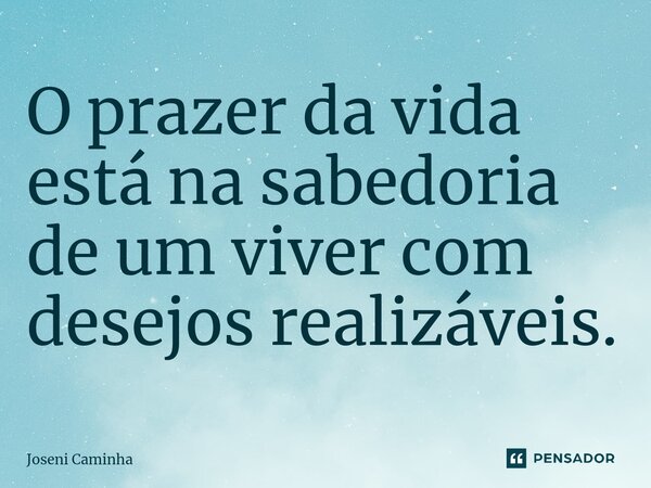 ⁠O prazer da vida está na sabedoria de um viver com desejos realizáveis.... Frase de Joseni Caminha.
