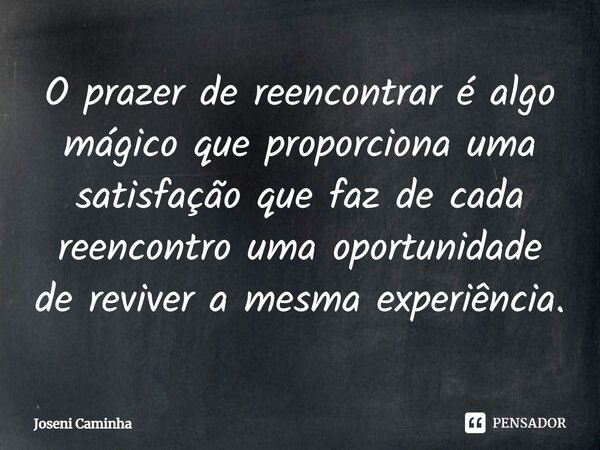 ⁠O prazer de reencontrar é algo mágico que proporciona uma satisfação que faz de cada reencontro uma oportunidade de reviver a mesma experiência.... Frase de Joseni Caminha.