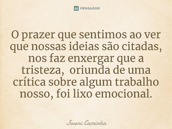 ⁠O prazer que sentimos ao ver que nossas ideias são citadas, nos faz enxergar que a tristeza, oriunda de uma crítica sobre algum trabalho nosso, foi lixo emocio... Frase de Joseni Caminha.
