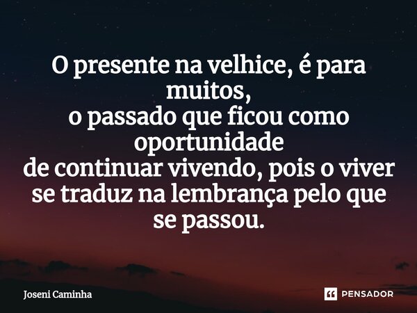 ⁠O presente na velhice, é para muitos, o passado que ficou como oportunidade de continuar vivendo, pois o viver se traduz na lembrança pelo que se passou.... Frase de Joseni Caminha.