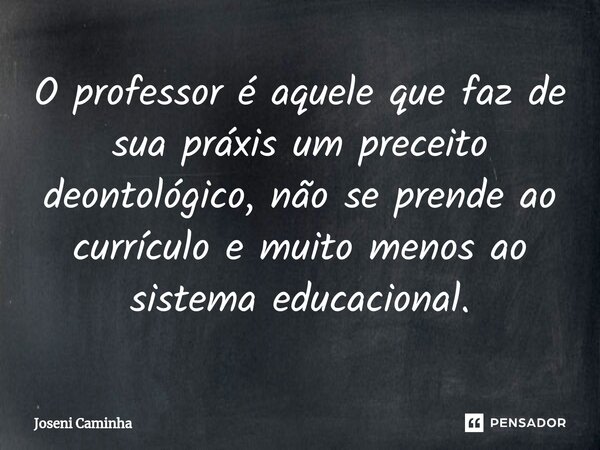 ⁠O professor é aquele que faz de sua práxis um preceito deontológico, não se prende ao currículo e muito menos ao sistema educacional.... Frase de Joseni Caminha.