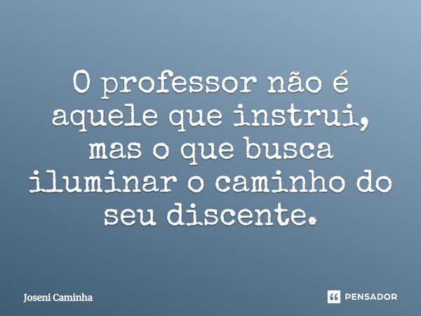 ⁠O professor não é aquele que instrui, mas o que busca iluminar o caminho do seu discente.... Frase de Joseni Caminha.