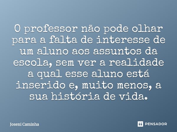 ⁠O professor não pode olhar para a falta de interesse de um aluno aos assuntos da escola, sem ver a realidade a qual esse aluno está inserido e, muito menos, a ... Frase de Joseni Caminha.