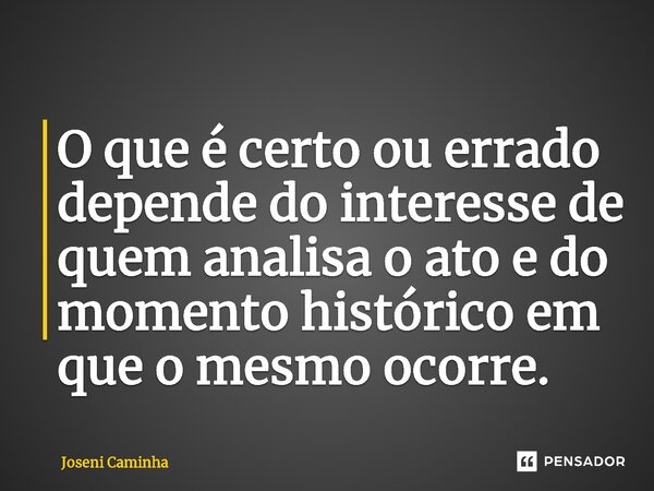 ⁠O que é certo ou errado depende do interesse de quem analisa o ato e do momento histórico em que o mesmo ocorre.... Frase de Joseni Caminha.