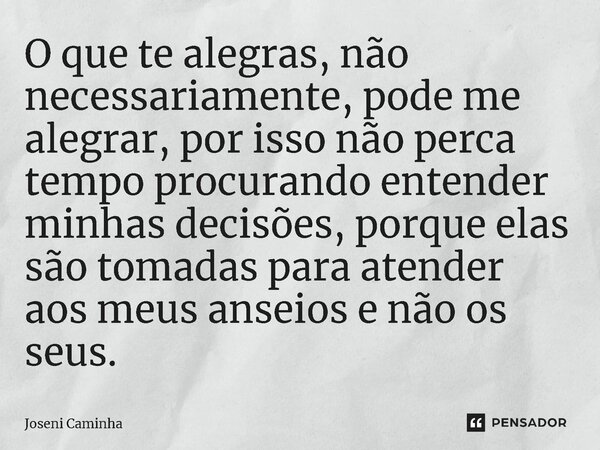 ⁠O que te alegras, não necessariamente, pode me alegrar, por isso não perca tempo procurando entender minhas decisões, porque elas são tomadas para atender aos ... Frase de Joseni Caminha.