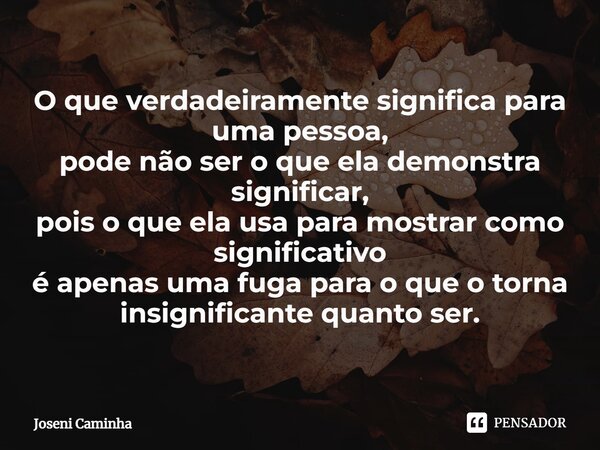 ⁠O que verdadeiramente significa para uma pessoa, pode não ser o que ela demonstra significar, pois o que ela usa para mostrar como significativo é apenas uma f... Frase de Joseni Caminha.