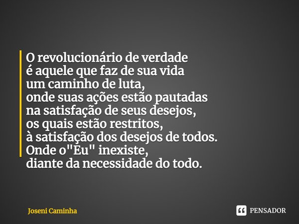 O revolucionário de verdade
é aquele que faz de sua vida
um caminho de luta,
onde suas ações estão pautadas
na satisfação de seus desejos,
os quais estão restri... Frase de Joseni Caminha.