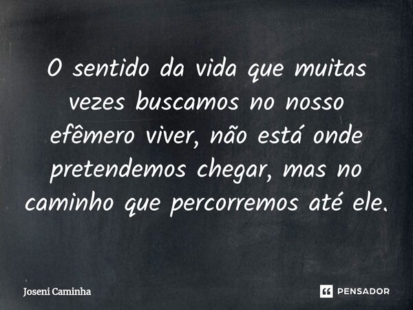 ⁠O sentido da vida que muitas vezes buscamos no nosso efêmero viver, não está onde pretendemos chegar, mas no caminho que percorremos até ele.... Frase de Joseni Caminha.