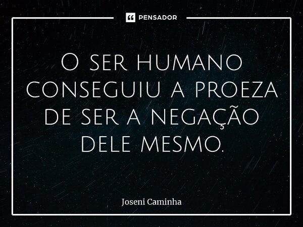⁠O ser humano conseguiu a proeza de ser a negação dele mesmo.... Frase de Joseni Caminha.