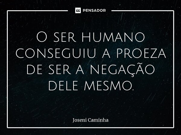 ⁠O ser humano conseguiu a proeza de ser a negação dele mesmo.... Frase de Joseni Caminha.