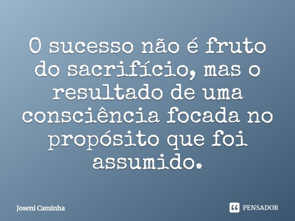 ⁠O sucesso não é fruto do sacrifício, mas o resultado de uma consciência focada no propósito que foi assumido.... Frase de Joseni Caminha.