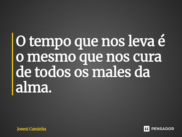 O tempo que nos leva é o mesmo que nos cura de todos os males da alma.... Frase de Joseni Caminha.