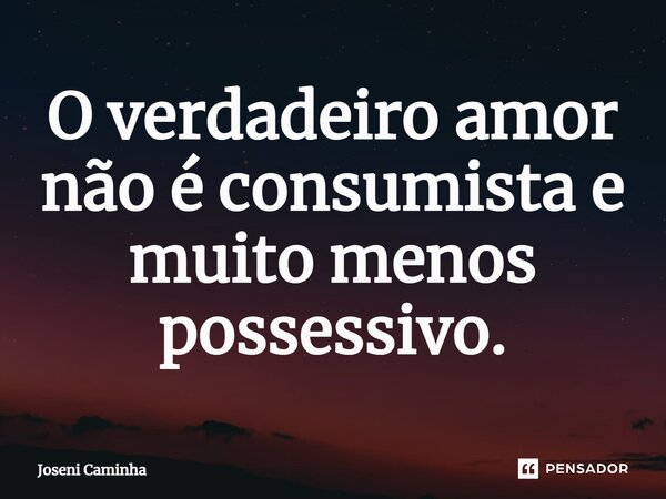 ⁠O verdadeiro amor não é consumista e muito menos possessivo.... Frase de Joseni Caminha.