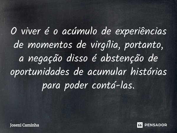 O viver é o acúmulo de experiências de momentos de virgília, portanto, a negação disso é abstenção de oportunidades de acumular histórias para poder contá-las.... Frase de Joseni Caminha.