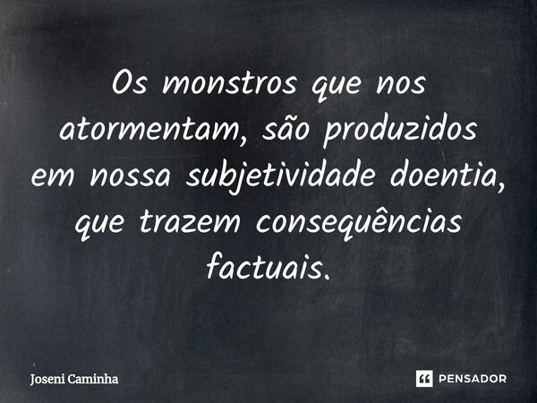 Os monstros que nos atormentam, são produzidos em nossa subjetividade doentia, que trazem consequências factuais.... Frase de Joseni Caminha.