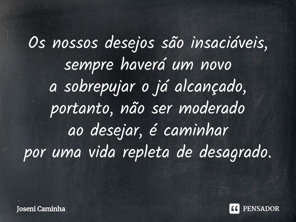 Os nossos desejos⁠ são insaciáveis,
sempre haverá um novo
a sobrepujar o já alcançado,
portanto, não ser moderado
ao desejar, é caminhar
por uma vida repleta de... Frase de Joseni Caminha.