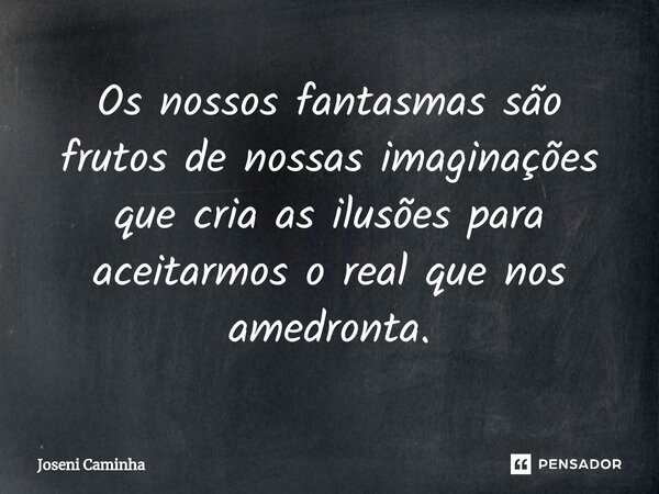 ⁠Os nossos fantasmas são frutos de nossas imaginações que cria as ilusões para aceitarmos o real que nos amedronta.... Frase de Joseni Caminha.