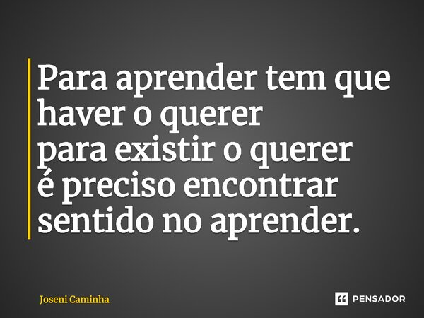 Para aprender tem que haver o querer para existir o querer é preciso encontrar sentido no aprender.... Frase de Joseni Caminha.