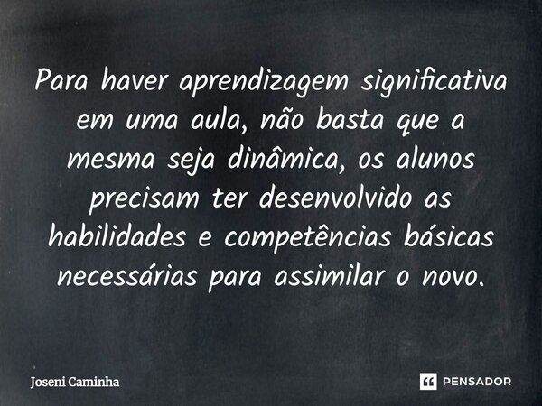 Para haver aprendizagem significativa em uma aula, não basta que a mesma seja dinâmica, os alunos precisam ter desenvolvido as habilidades e competências básica... Frase de Joseni Caminha.