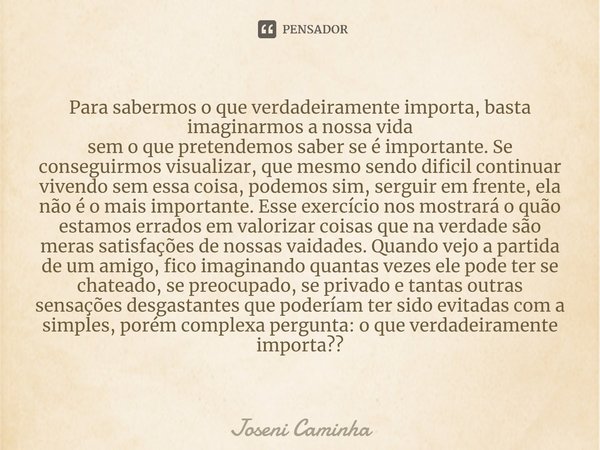 ⁠Para sabermos o que verdadeiramente importa, basta imaginarmos a nossa vida
sem o que pretendemos saber se é importante. Se conseguirmos visualizar, que mesmo ... Frase de Joseni Caminha.