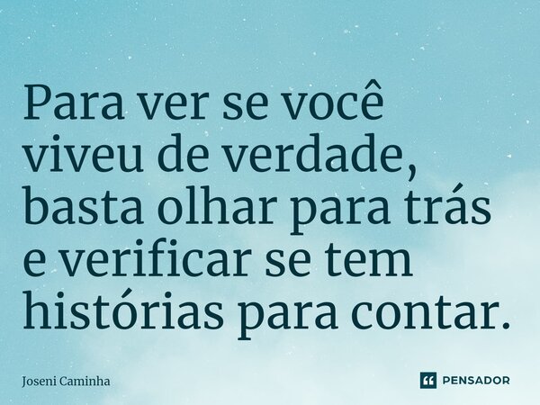 ⁠Para ver se você viveu de verdade, basta olhar para trás e verificar se tem histórias para contar.... Frase de Joseni Caminha.