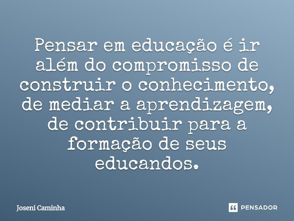⁠Pensar em educação é ir além do compromisso de construir o conhecimento, de mediar a aprendizagem, de contribuir para a formação de seus educandos.... Frase de Joseni Caminha.