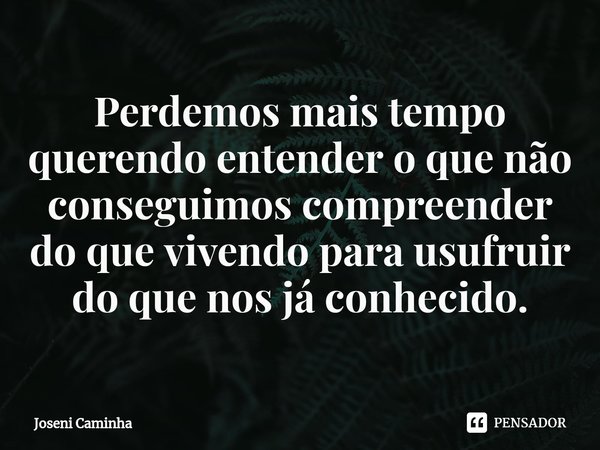 ⁠Perdemos mais tempo querendo entender o que não conseguimos compreender do que vivendo para usufruir do que nos já conhecido.... Frase de Joseni Caminha.