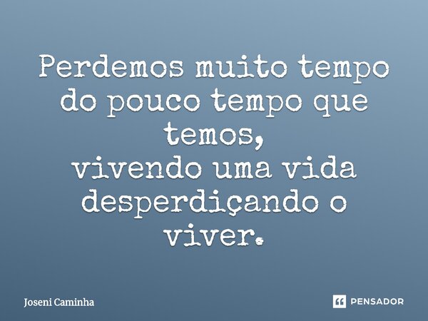 ⁠Perdemos muito tempo do pouco tempo que temos, vivendo uma vida desperdiçando o viver.... Frase de Joseni Caminha.