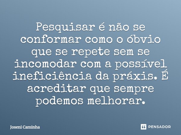 ⁠Pesquisar é não se conformar como o óbvio que se repete sem se incomodar com a possível ineficiência da práxis. É acreditar que sempre podemos melhorar.... Frase de Joseni Caminha.