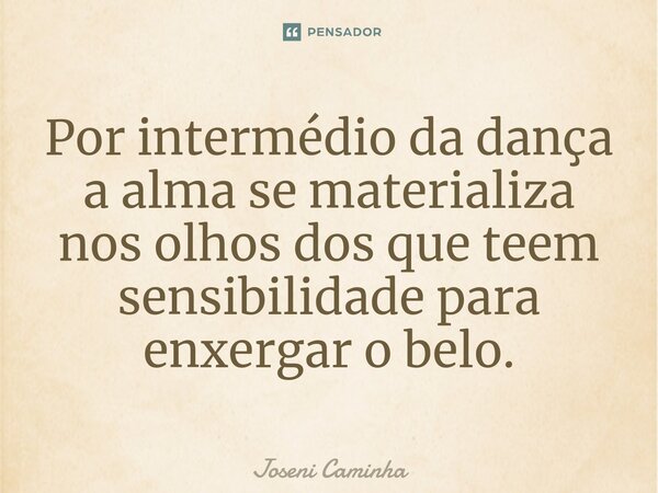 Por intermédio da dança a alma se materializa nos olhos dos que teem sensibilidade para enxergar o belo.... Frase de Joseni Caminha.