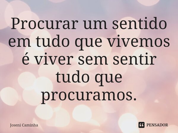 ⁠Procurar um sentido em tudo que vivemos é viver sem sentir tudo que procuramos.... Frase de Joseni Caminha.