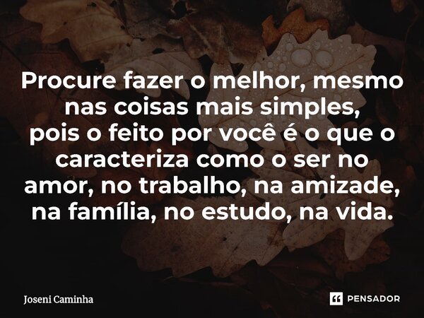 ⁠Procure fazer o melhor, mesmo nas coisas mais simples, pois o feito por você é o que o caracteriza como o ser no amor, no trabalho, na amizade, na família, no ... Frase de Joseni Caminha.