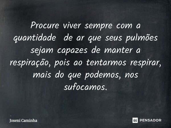 ⁠Procure viver sempre com a quantidade de ar que seus pulmões sejam capazes de manter a respiração, pois ao tentarmos respirar, mais do que podemos, nos sufocam... Frase de Joseni Caminha.