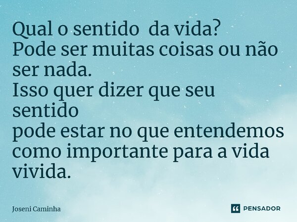 ⁠Qual o sentido da vida? Pode ser muitas coisas ou não ser nada. Isso quer dizer que seu sentido pode estar no que entendemos como importante para a vida vivida... Frase de Joseni Caminha.