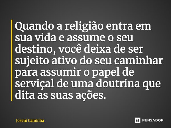 Quando a religião entra em sua vida e assume o seu destino, você deixa de ser sujeito ativo⁠ do seu caminhar para assumir o papel de serviçal de uma doutrina qu... Frase de Joseni Caminha.