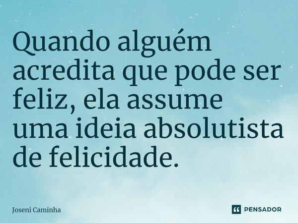⁠Quando alguém acredita que pode ser feliz, ela assume uma ideia absolutista de felicidade.... Frase de Joseni Caminha.