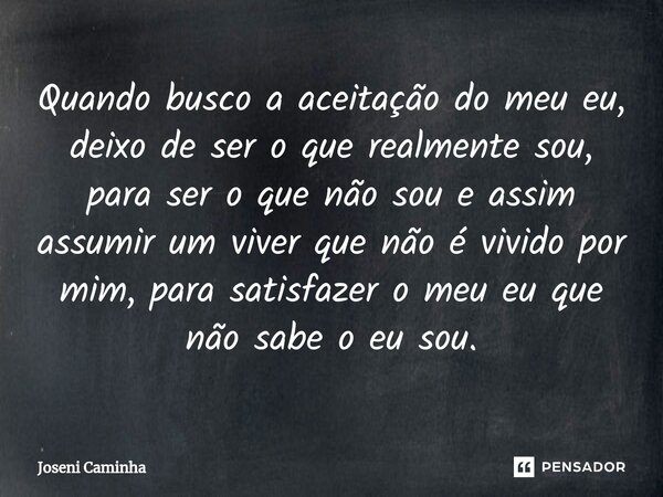 ⁠Quando busco a aceitação do meu eu, deixo de ser o que realmente sou, para ser o que não sou e assim assumir um viver que não é vivido por mim, para satisfazer... Frase de Joseni Caminha.