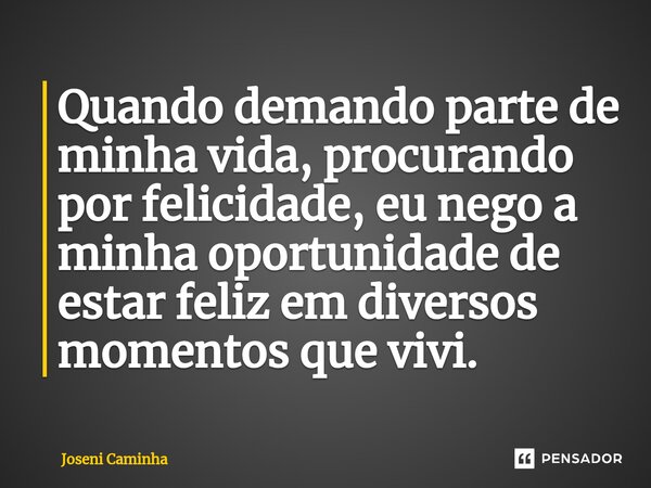 ⁠Quando demando parte de minha vida, procurando por felicidade, eu nego a minha oportunidade de estar feliz em diversos momentos que vivi.... Frase de Joseni Caminha.