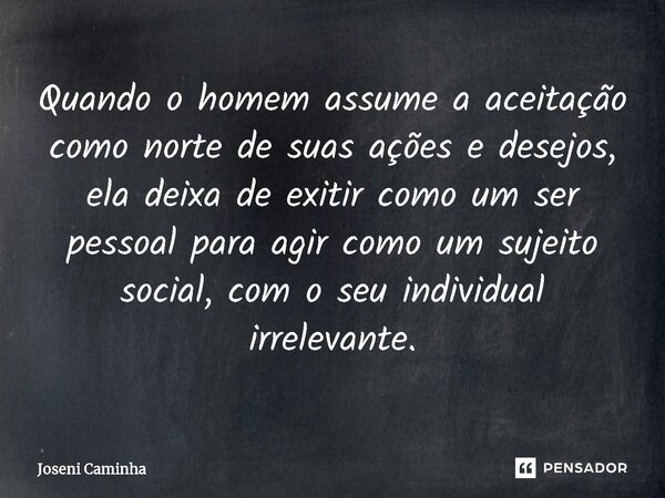 ⁠Quando o homem assume a aceitação como norte de suas ações e desejos, ela deixa de exitir como um ser pessoal para agir como um sujeito social, com o seu indiv... Frase de Joseni Caminha.