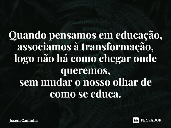 ⁠Quando pensamos em educação, associamos à transformação, logo não há como chegar onde queremos, sem mudar o nosso olhar de como se educa.... Frase de Joseni Caminha.