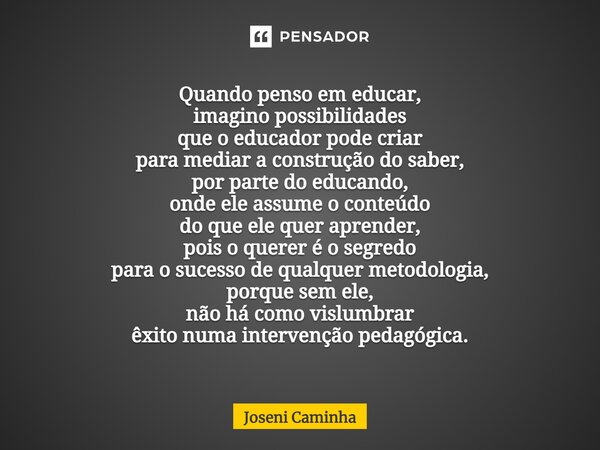 ⁠Quando penso em educar, imagino possibilidades que o educador pode criar para mediar a construção do saber, por parte do educando, onde ele assume o conteúdo d... Frase de Joseni Caminha.