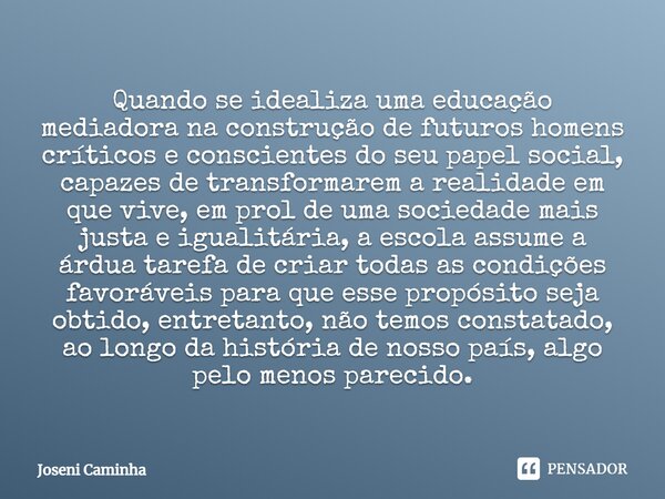 Quando se idealiza uma educação mediadora na construção de futuros homens críticos e conscientes do seu papel social, capazes de transformarem a realidade em q... Frase de Joseni Caminha.