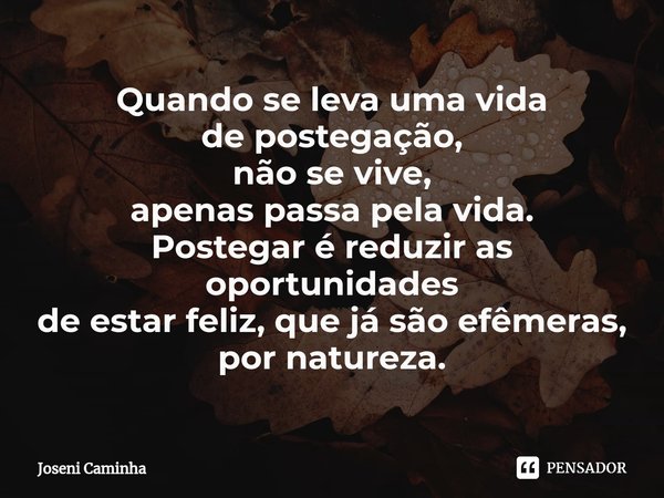 ⁠Quando se leva uma vida
de postegação,
não se vive,
apenas passa pela vida.
Postegar é reduzir as oportunidades
de estar feliz, que já são efêmeras,
por nature... Frase de Joseni Caminha.