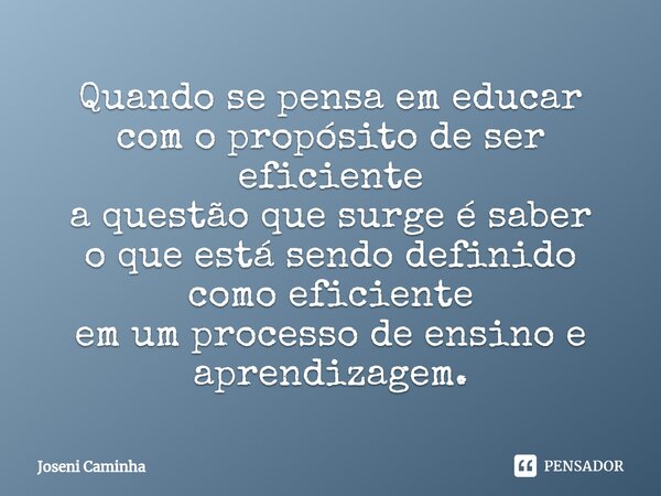 ⁠Quando se pensa em educar com o propósito de ser eficiente a questão que surge é saber o que está sendo definido como eficiente em um processo de ensino e apre... Frase de Joseni Caminha.