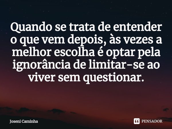 Quando se trata de entender o que vem depois, às vezes a melhor escolha é optar pela ignorância de limitar-se ao viver sem questionar.
⁠... Frase de Joseni Caminha.