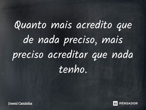 ⁠Quanto mais acredito que de nada preciso, mais preciso acreditar que nada tenho.... Frase de Joseni Caminha.